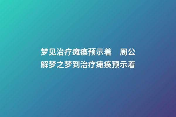 梦见治疗瘫痪预示着　周公解梦之梦到治疗瘫痪预示着